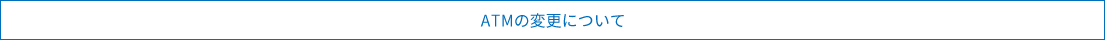 ATMの変更について