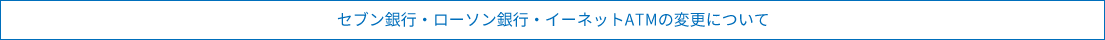 セブン銀行・ローソン銀行・イーネットATMの変更について
