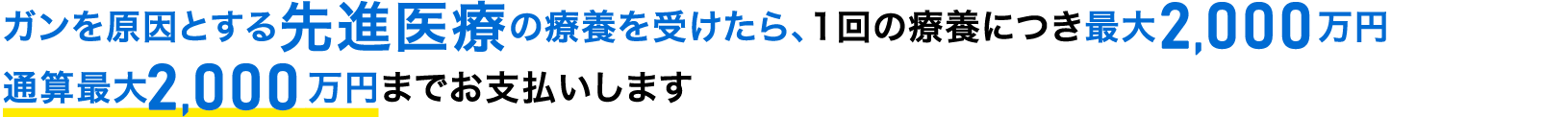 ガンを原因とする先進医療の療養を受けたら、1回の療養につき最大2,000万円通算最大2,000万円までお支払いします