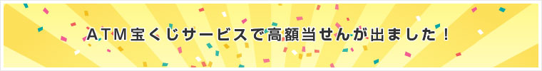 ATM宝くじサービスで高額当せんが出ました!