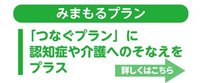 みまもるプラン　「つなぐプラン」に認知症や介護のそなえをプラス