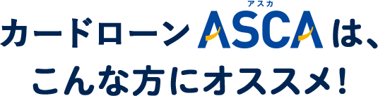 カードローン ASCA（アスカ）は、こんな方にオススメ!