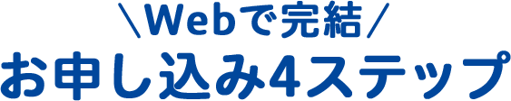 ＼Webで完結／ お申し込み4ステップ