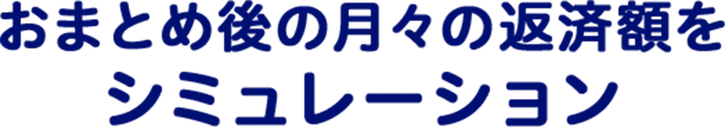 おまとめ後の月々の返済額を シミュレーション